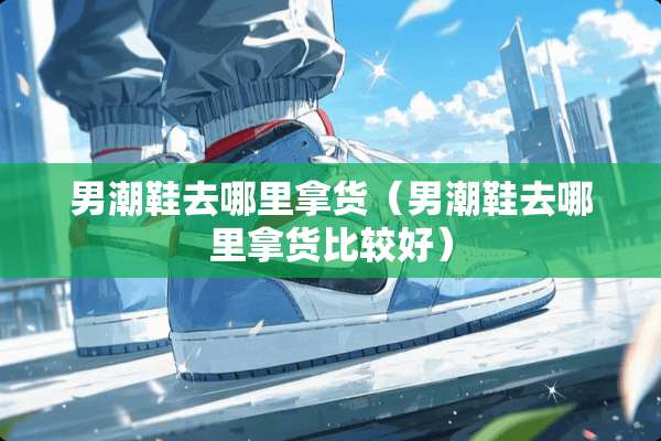 男潮鞋去哪里拿货（男潮鞋去哪里拿货比较好）