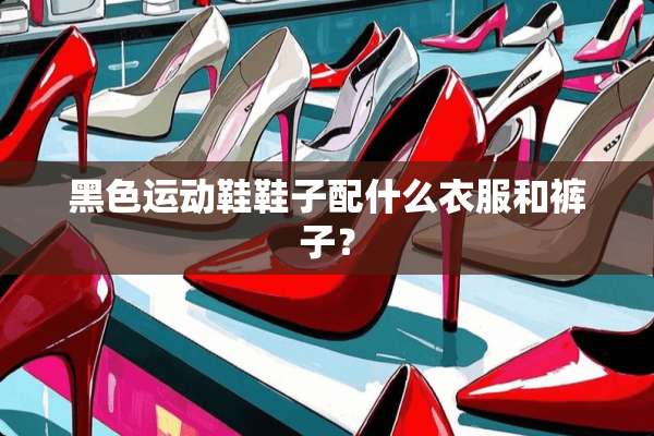 黑色运动鞋鞋子配什么衣服和裤子？