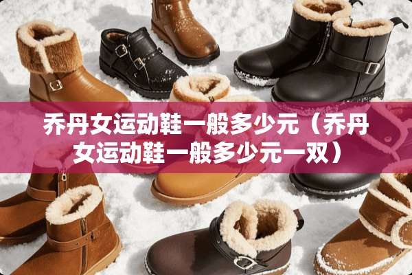 乔丹女运动鞋一般多少元（乔丹女运动鞋一般多少元一双）