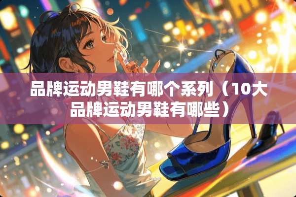 品牌运动男鞋有哪个系列（10大品牌运动男鞋有哪些）
