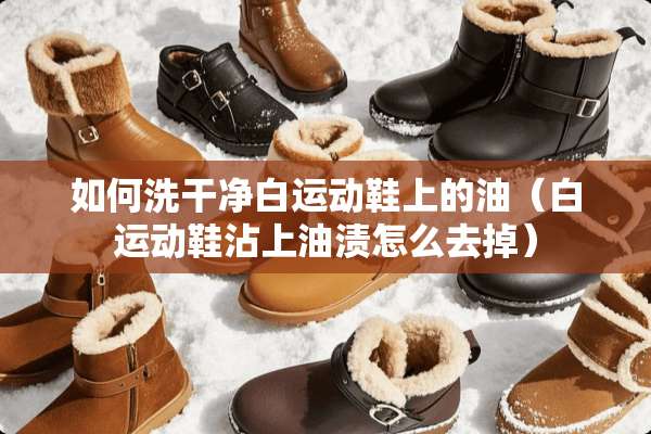 如何洗干净白运动鞋上的油（白运动鞋沾上油渍怎么去掉）