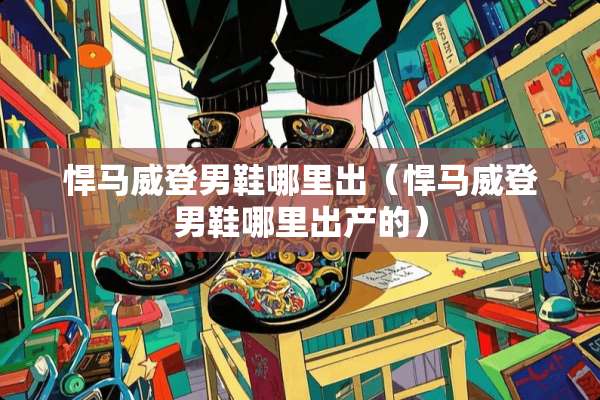 悍马威登男鞋哪里出（悍马威登男鞋哪里出产的）