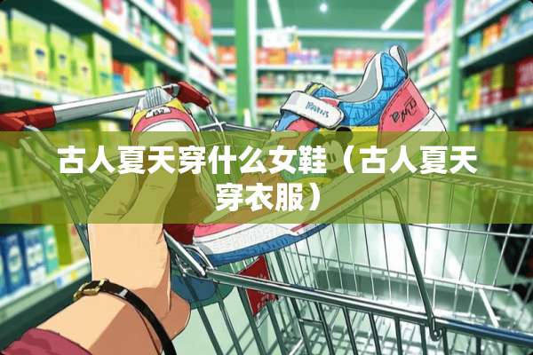 古人夏天穿什么女鞋（古人夏天穿衣服）
