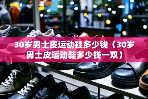 30岁男士皮运动鞋多少钱（30岁男士皮运动鞋多少钱一双）