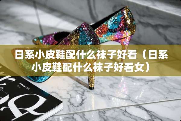 日系小皮鞋配什么袜子好看（日系小皮鞋配什么袜子好看女）