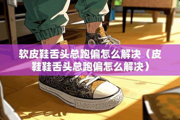软皮鞋舌头总跑偏怎么解决（皮鞋鞋舌头总跑偏怎么解决）