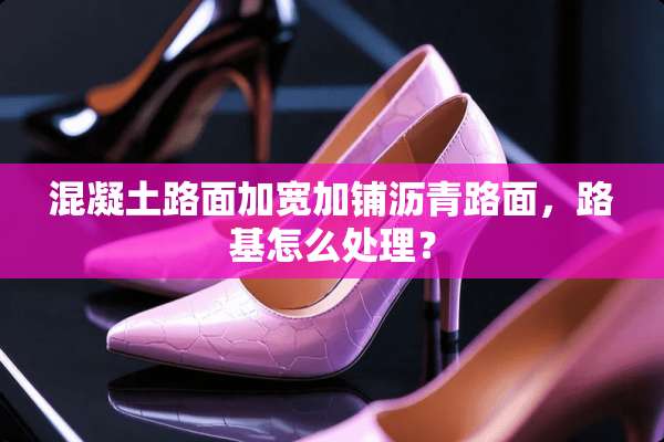 混凝土路面加宽加铺沥青路面，路基怎么处理？
