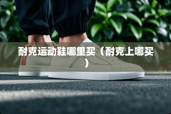 耐克运动鞋哪里买（耐克上哪买）