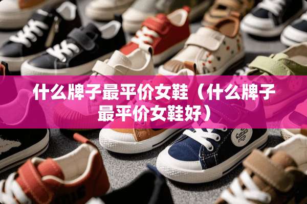什么牌子最平价女鞋（什么牌子最平价女鞋好）