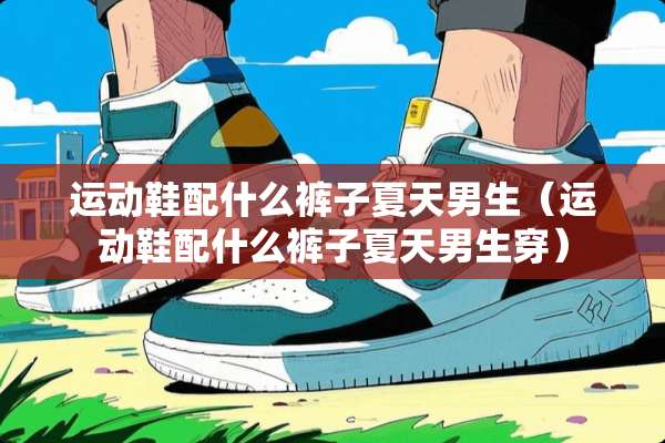 运动鞋配什么裤子夏天男生（运动鞋配什么裤子夏天男生穿）