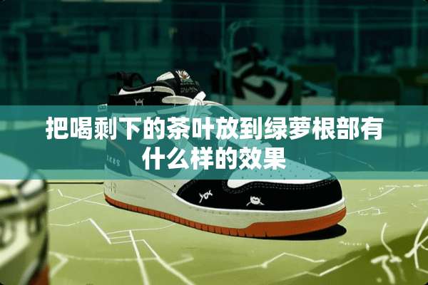 把喝剩下的茶叶放到绿萝根部有什么样的效果