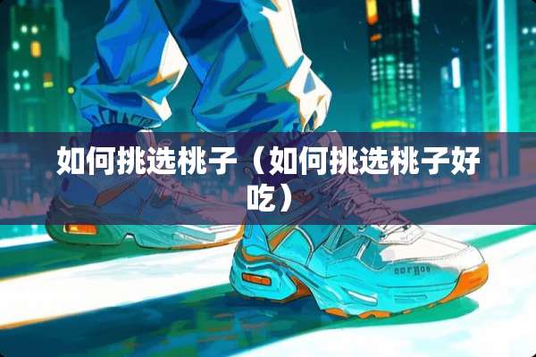 如何挑选桃子（如何挑选桃子好吃）