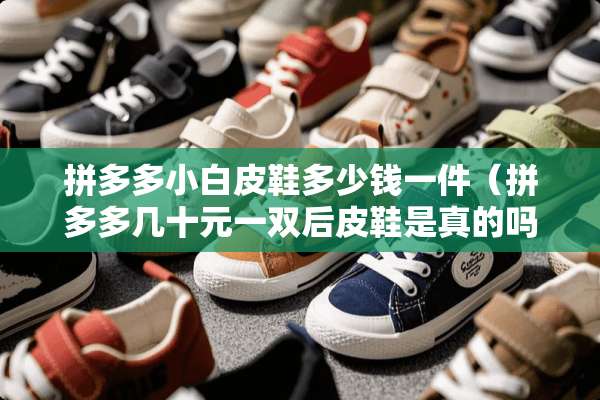 拼多多小白皮鞋多少钱一件（拼多多几十元一双后皮鞋是真的吗）
