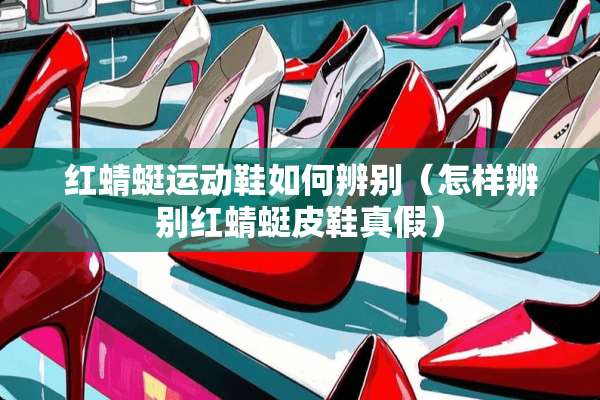 红蜻蜓运动鞋如何辨别（怎样辨别红蜻蜓皮鞋真假）
