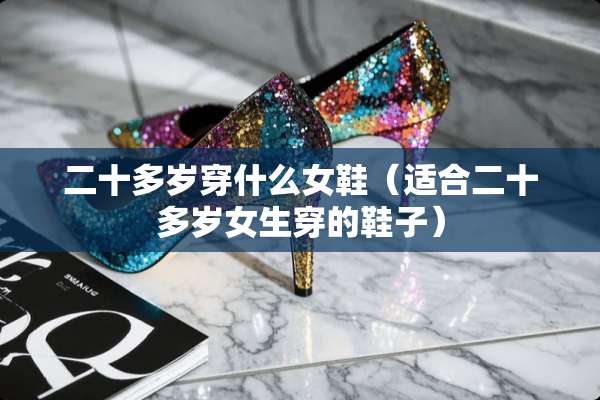 二十多岁穿什么女鞋（适合二十多岁女生穿的鞋子）