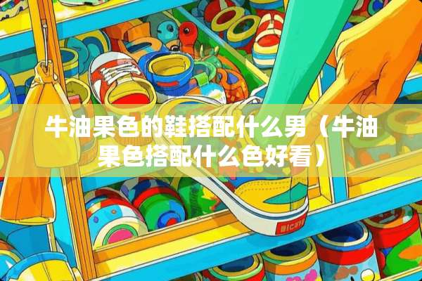 牛油果色的鞋搭配什么男（牛油果色搭配什么色好看）