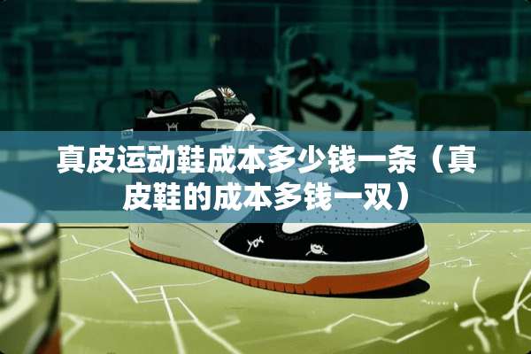 真皮运动鞋成本多少钱一条（真皮鞋的成本多钱一双）