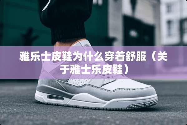 雅乐士皮鞋为什么穿着舒服（关于雅士乐皮鞋）