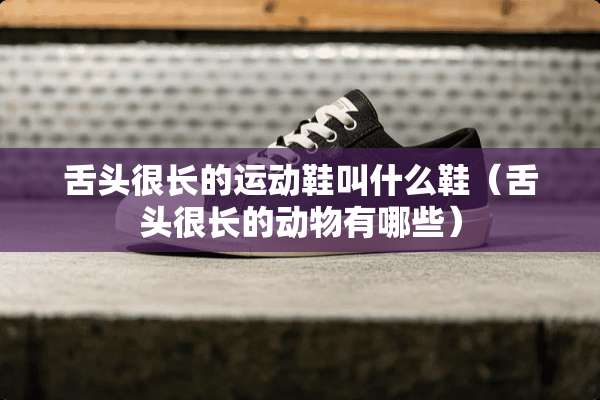 舌头很长的运动鞋叫什么鞋（舌头很长的动物有哪些）