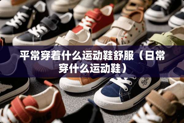 平常穿着什么运动鞋舒服（日常穿什么运动鞋）