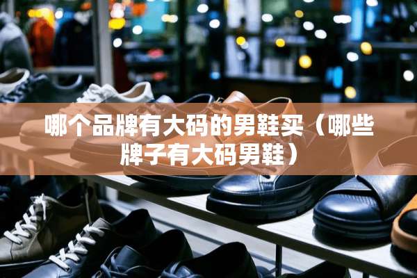 哪个品牌有大码的男鞋买（哪些牌子有大码男鞋）