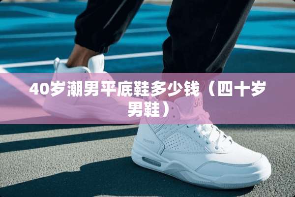 40岁潮男平底鞋多少钱（四十岁男鞋）