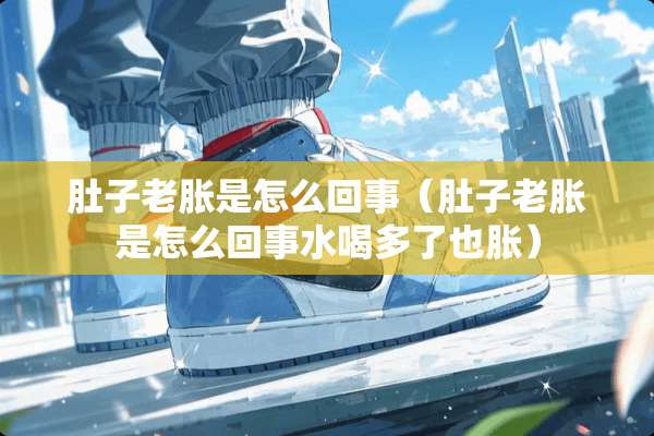肚子老胀是怎么回事（肚子老胀是怎么回事水喝多了也胀）