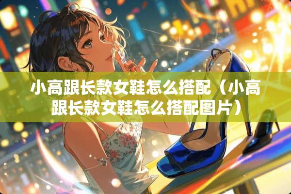 小高跟长款女鞋怎么搭配（小高跟长款女鞋怎么搭配图片）