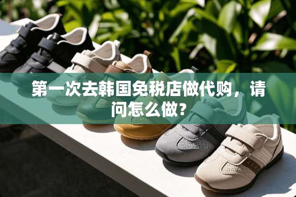 第一次去韩国免税店做代购，请问怎么做？