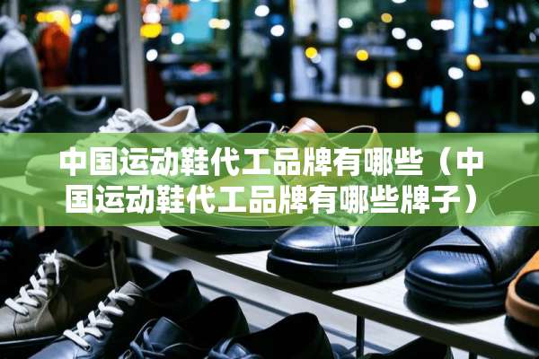 中国运动鞋代工品牌有哪些（中国运动鞋代工品牌有哪些牌子）