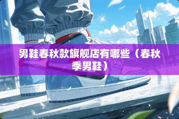 男鞋春秋款旗舰店有哪些（春秋季男鞋）