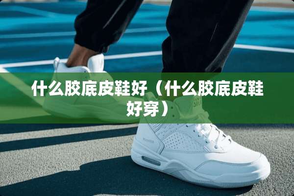 什么胶底皮鞋好（什么胶底皮鞋好穿）