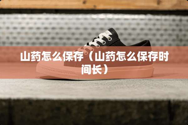 山药怎么保存（山药怎么保存时间长）