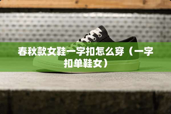 春秋款女鞋一字扣怎么穿（一字扣单鞋女）