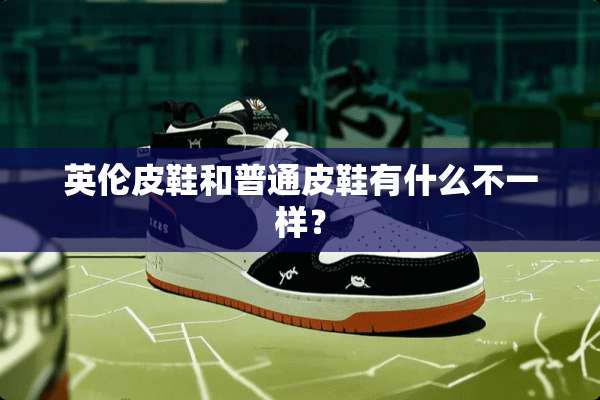 英伦皮鞋和普通皮鞋有什么不一样？