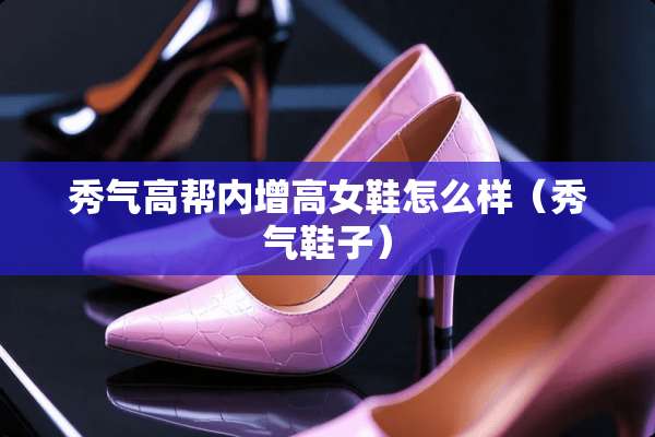 秀气高帮内增高女鞋怎么样（秀气鞋子）