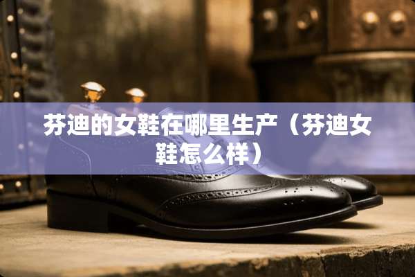 芬迪的女鞋在哪里生产（芬迪女鞋怎么样）