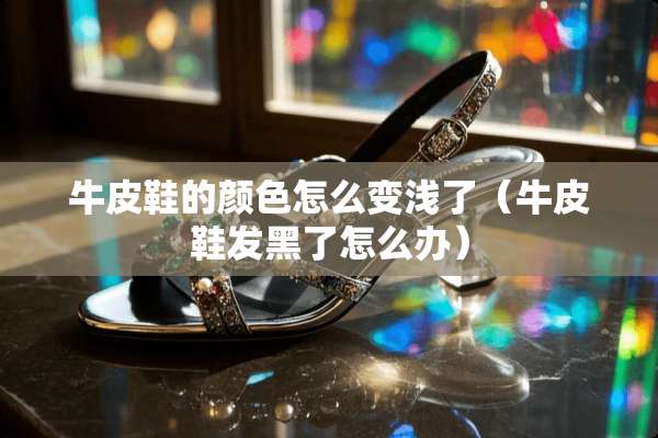 牛皮鞋的颜色怎么变浅了（牛皮鞋发黑了怎么办）
