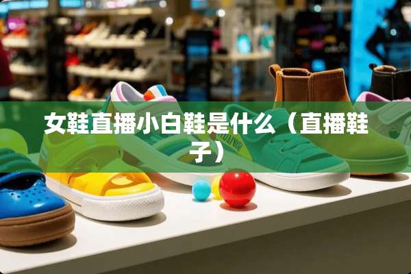 女鞋直播小白鞋是什么（直播鞋子）