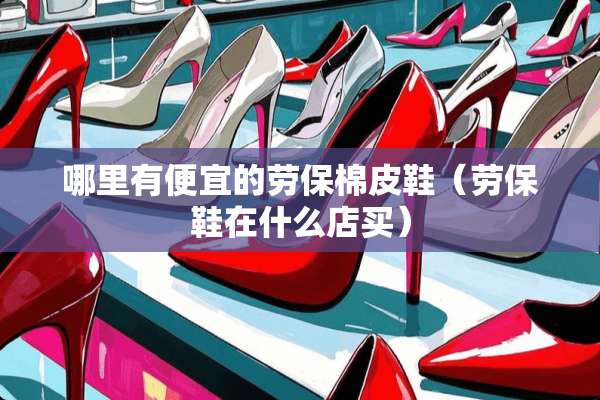 哪里有便宜的劳保棉皮鞋（劳保鞋在什么店买）