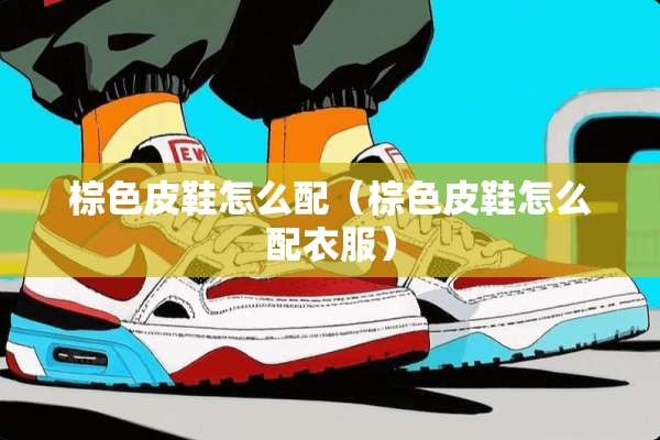 棕色皮鞋怎么配（棕色皮鞋怎么配衣服）