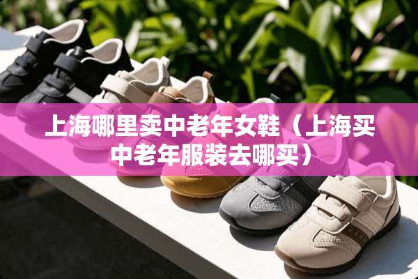 上海哪里卖中老年女鞋（上海买中老年服装去哪买）