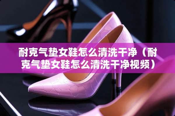耐克气垫女鞋怎么清洗干净（耐克气垫女鞋怎么清洗干净视频）
