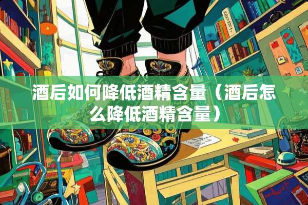 酒后如何降低酒精含量（酒后怎么降低酒精含量）