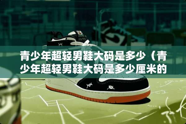 青少年超轻男鞋大码是多少（青少年超轻男鞋大码是多少厘米的）