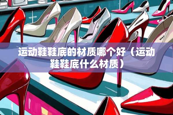 运动鞋鞋底的材质哪个好（运动鞋鞋底什么材质）