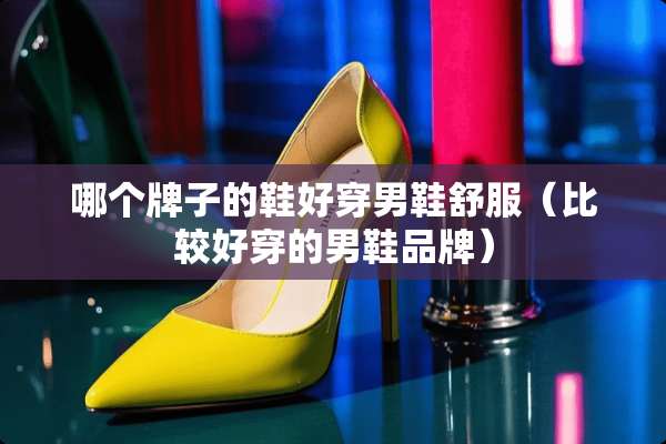 哪个牌子的鞋好穿男鞋舒服（比较好穿的男鞋品牌）