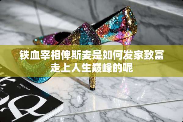 铁血宰相俾斯麦是如何发家致富走上人生巅峰的呢