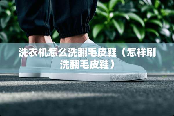 洗衣机怎么洗翻毛皮鞋（怎样刷洗翻毛皮鞋）