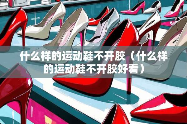 什么样的运动鞋不开胶（什么样的运动鞋不开胶好看）